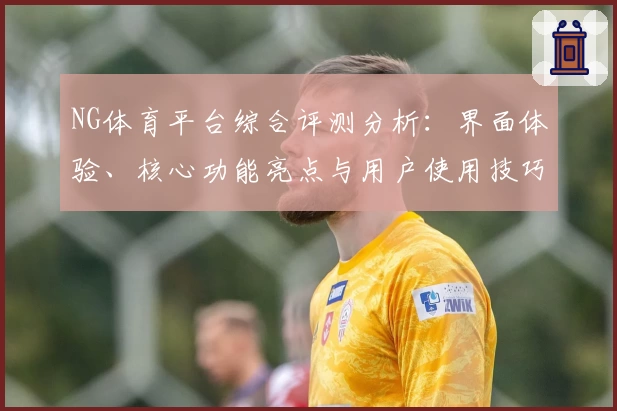 NG体育平台综合评测分析：界面体验、核心功能亮点与用户使用技巧解析