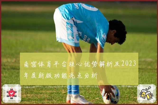 南宫体育平台核心优势解析及2023年度新版功能亮点分析