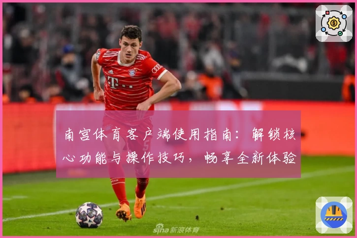 南宫体育客户端使用指南：解锁核心功能与操作技巧，畅享全新体验
