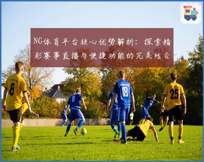 NG体育平台核心优势解析：探索精彩赛事直播与便捷功能的完美结合