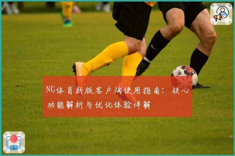 NG体育新版客户端使用指南：核心功能解析与优化体验详解