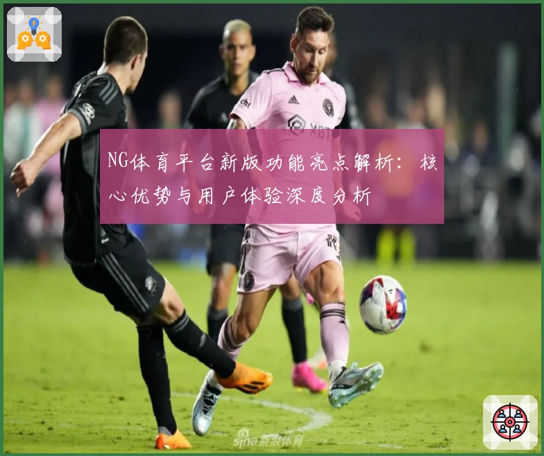 NG体育平台新版功能亮点解析：核心优势与用户体验深度分析