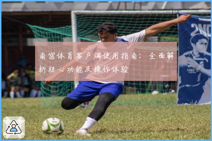 南宫体育客户端使用指南：全面解析核心功能及操作体验