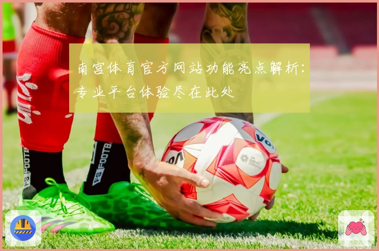 南宫体育官方网站功能亮点解析：专业平台体验尽在此处