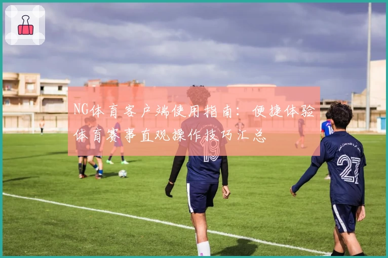NG体育客户端使用指南：便捷体验体育赛事直观操作技巧汇总