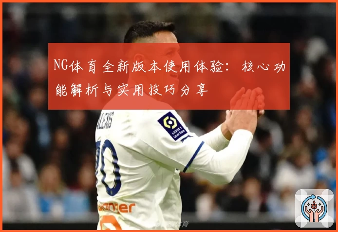 NG体育全新版本使用体验：核心功能解析与实用技巧分享