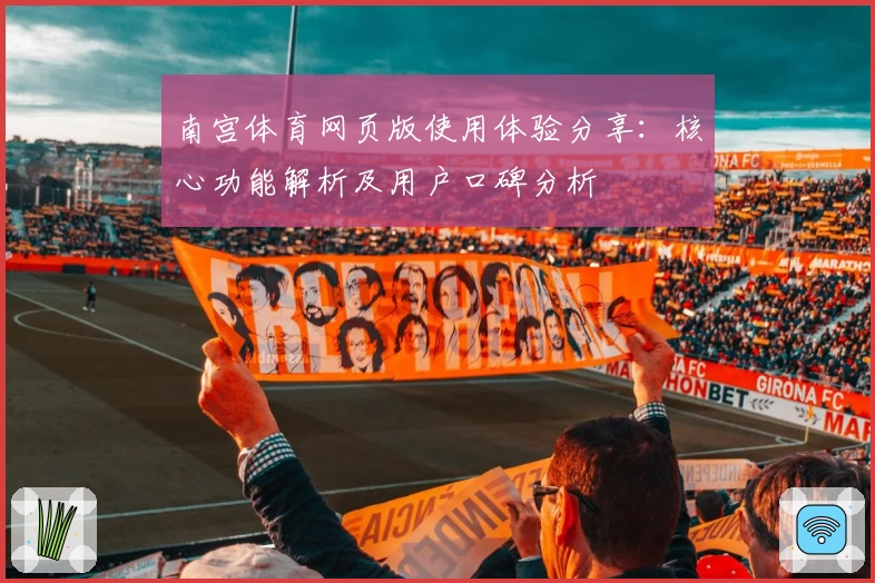 南宫体育网页版使用体验分享：核心功能解析及用户口碑分析