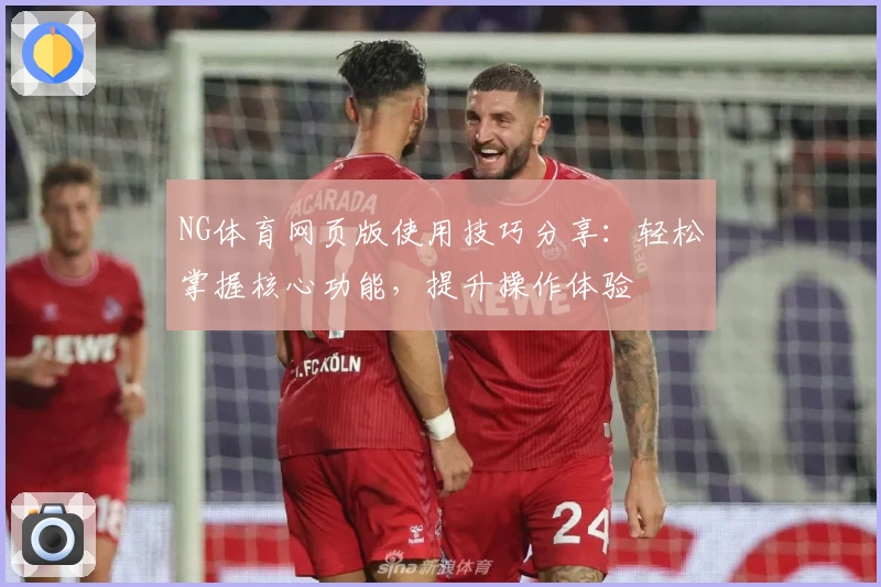 NG体育网页版使用技巧分享：轻松掌握核心功能，提升操作体验