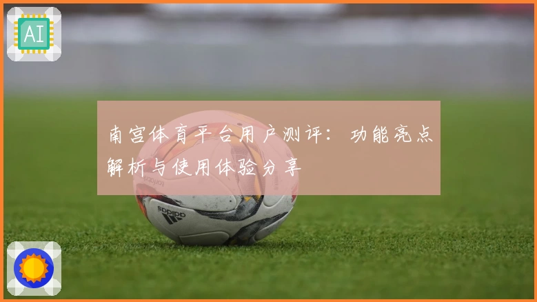 南宫体育平台用户测评：功能亮点解析与使用体验分享