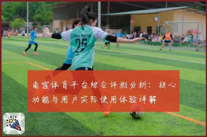 南宫体育平台综合评测分析：核心功能与用户实际使用体验详解