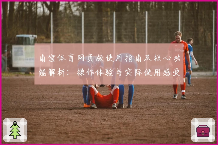 南宫体育网页版使用指南及核心功能解析：操作体验与实际使用感受详解