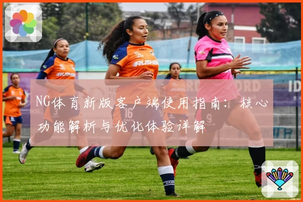 NG体育新版客户端使用指南：核心功能解析与优化体验详解