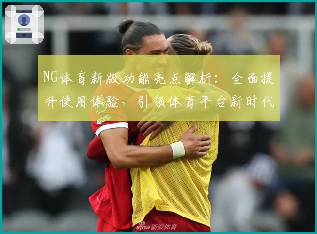 NG体育新版功能亮点解析：全面提升使用体验，引领体育平台新时代