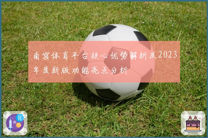 南宫体育平台核心优势解析及2023年度新版功能亮点分析