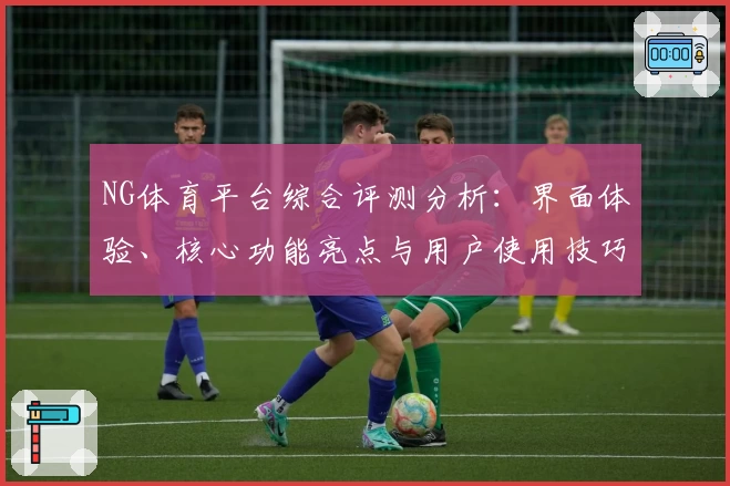 NG体育平台综合评测分析：界面体验、核心功能亮点与用户使用技巧解析