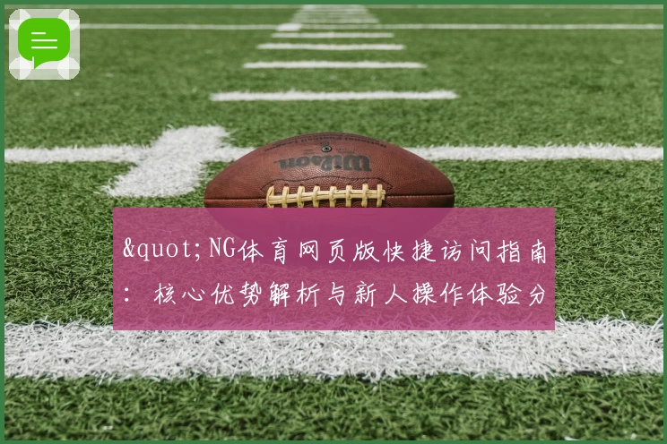 "NG体育网页版快捷访问指南：核心优势解析与新人操作体验分享"