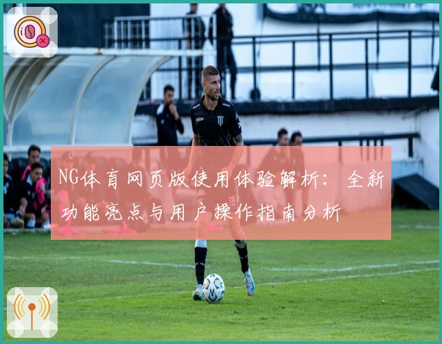 NG体育网页版使用体验解析：全新功能亮点与用户操作指南分析