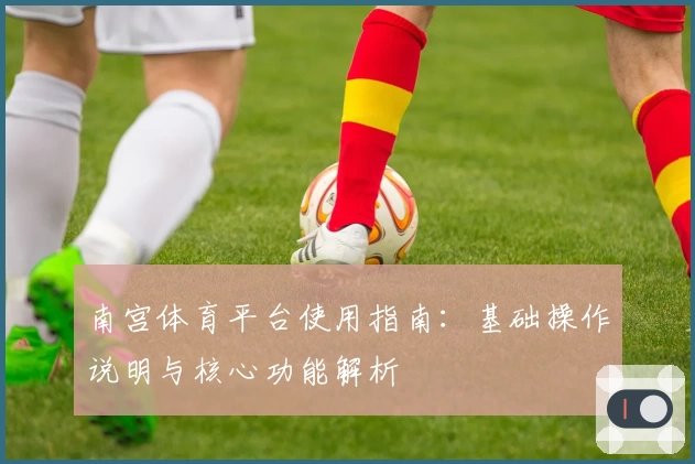 南宫体育平台使用指南：基础操作说明与核心功能解析