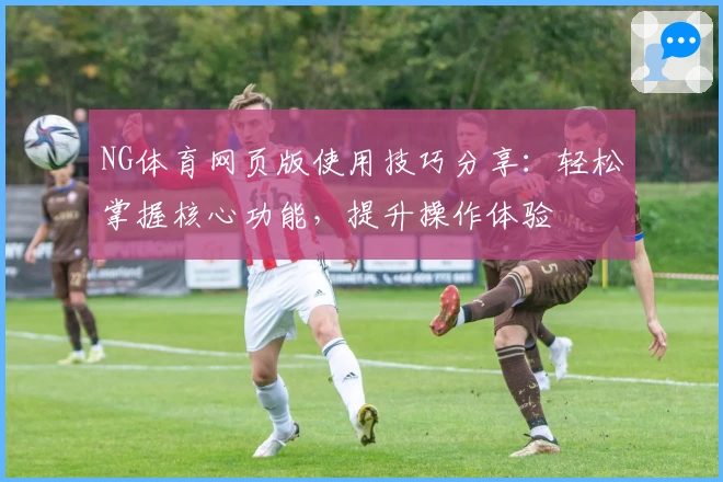 NG体育网页版使用技巧分享：轻松掌握核心功能，提升操作体验