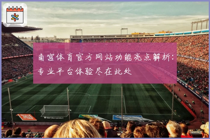 南宫体育官方网站功能亮点解析：专业平台体验尽在此处