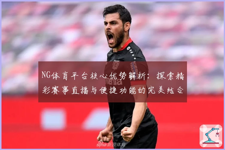 NG体育平台核心优势解析：探索精彩赛事直播与便捷功能的完美结合