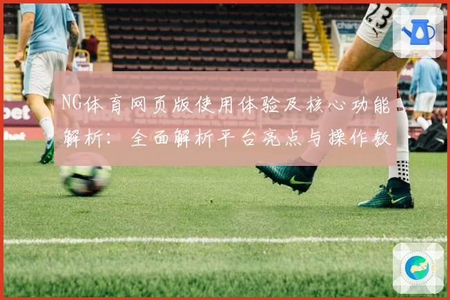 NG体育网页版使用体验及核心功能解析：全面解析平台亮点与操作教程